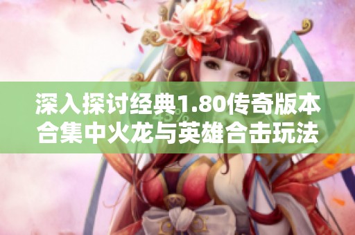 深入探讨经典1.80传奇版本合集中火龙与英雄合击玩法的独特魅力与精彩体验