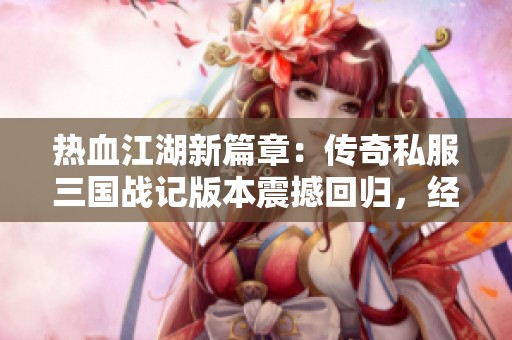 热血江湖新篇章：传奇私服三国战记版本震撼回归，经典魅力再度绽放