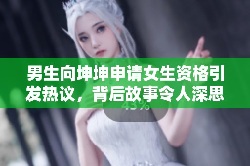 男生向坤坤申请女生资格引发热议，背后故事令人深思