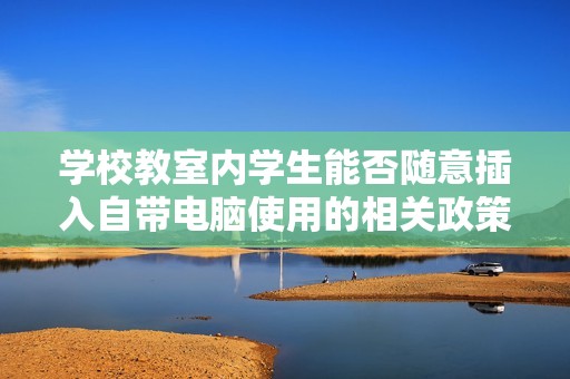 学校教室内学生能否随意插入自带电脑使用的相关政策解析