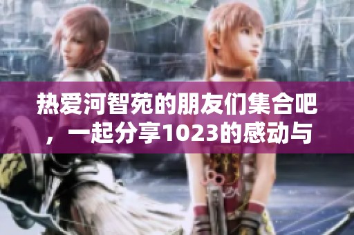 热爱河智苑的朋友们集合吧，一起分享1023的感动与欢乐！