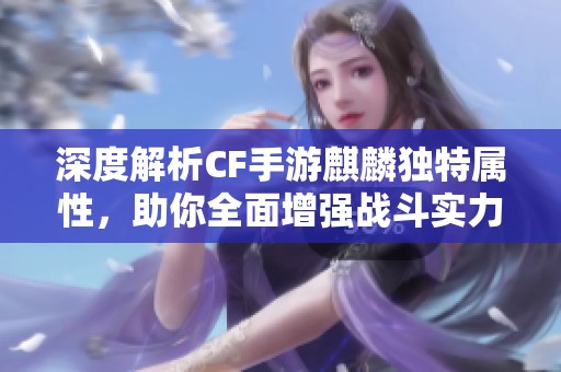 深度解析CF手游麒麟独特属性，助你全面增强战斗实力的终极武器指南