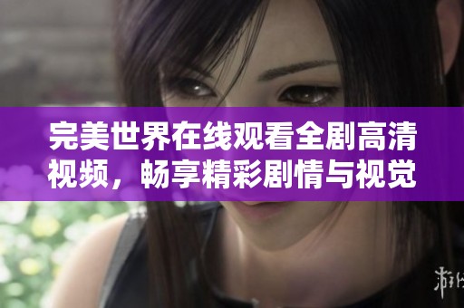 完美世界在线观看全剧高清视频，畅享精彩剧情与视觉盛宴