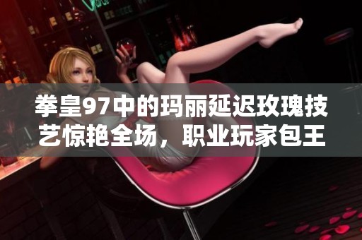 拳皇97中的玛丽延迟玫瑰技艺惊艳全场，职业玩家包王展现高超操作技巧