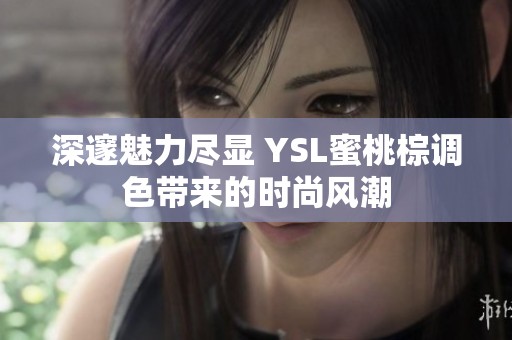 深邃魅力尽显 YSL蜜桃棕调色带来的时尚风潮