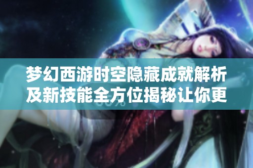 梦幻西游时空隐藏成就解析及新技能全方位揭秘让你更玩得开心