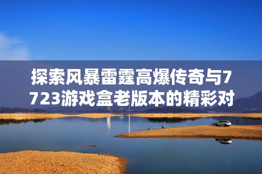 探索风暴雷霆高爆传奇与7723游戏盒老版本的精彩对比与深度解析