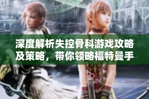 深度解析失控骨科游戏攻略及策略，带你领略福特曼手游的精彩世界