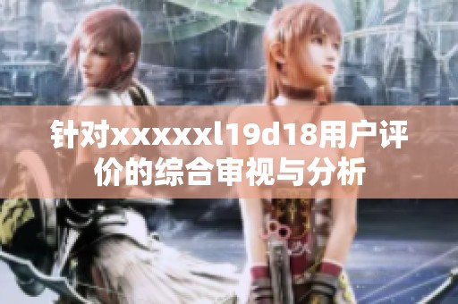 针对xxxxxl19d18用户评价的综合审视与分析