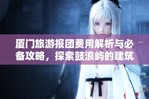 厦门旅游报团费用解析与必备攻略，探索鼓浪屿的建筑与历史之美
