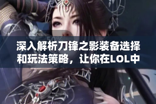 深入解析刀锋之影装备选择和玩法策略，让你在LOL中更胜一筹