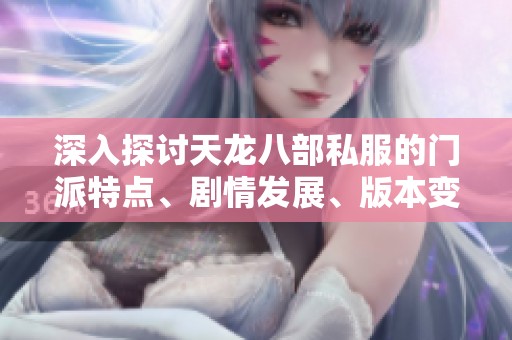 深入探讨天龙八部私服的门派特点、剧情发展、版本变化与精彩活动解析