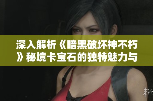 深入解析《暗黑破坏神不朽》秘境卡宝石的独特魅力与玩法攻略