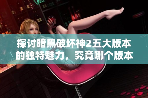 探讨暗黑破坏神2五大版本的独特魅力，究竟哪个版本最适合你？