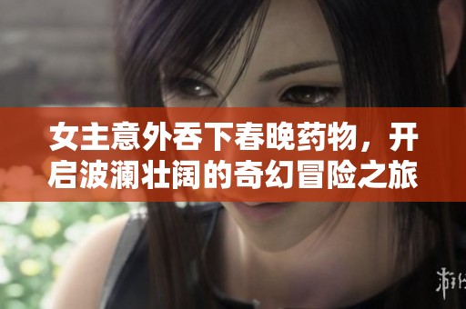 女主意外吞下春晚药物，开启波澜壮阔的奇幻冒险之旅