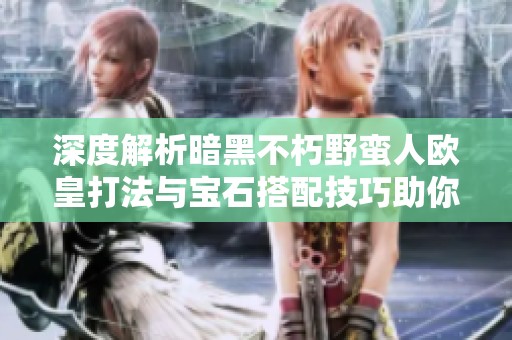 深度解析暗黑不朽野蛮人欧皇打法与宝石搭配技巧助你在战斗中所向披靡