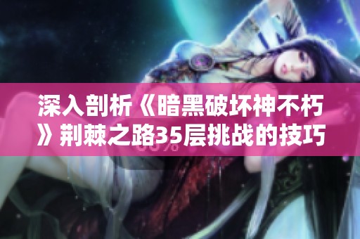 深入剖析《暗黑破坏神不朽》荆棘之路35层挑战的技巧与策略探秘