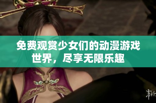 免费观赏少女们的动漫游戏世界，尽享无限乐趣