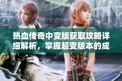 热血传奇中变版获取攻略详细解析，掌握超变版本的成功秘诀与游戏技巧