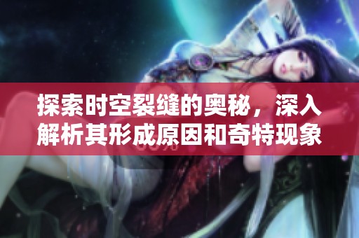 探索时空裂缝的奥秘，深入解析其形成原因和奇特现象的全新视角