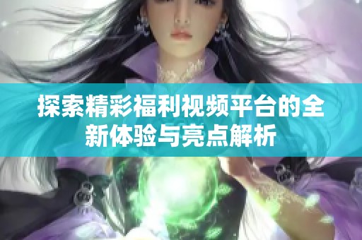 探索精彩福利视频平台的全新体验与亮点解析