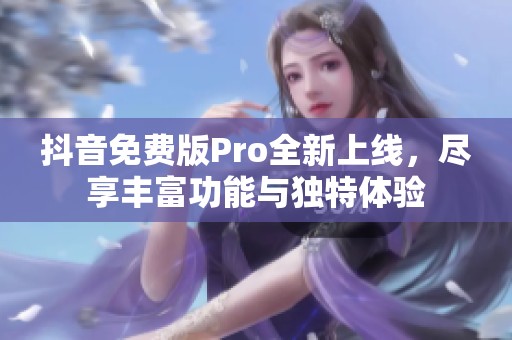 抖音免费版Pro全新上线，尽享丰富功能与独特体验