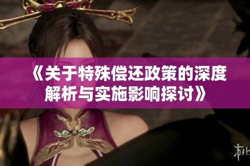 《关于特殊偿还政策的深度解析与实施影响探讨》