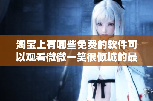 淘宝上有哪些免费的软件可以观看微微一笑很倾城的最新资讯与动态