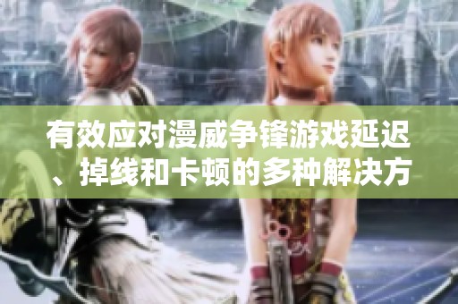 有效应对漫威争锋游戏延迟、掉线和卡顿的多种解决方案全攻略