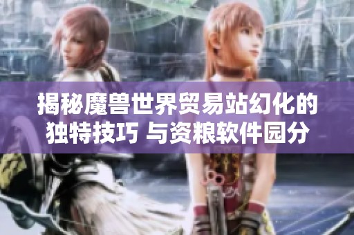 揭秘魔兽世界贸易站幻化的独特技巧 与资粮软件园分享攻略秘籍