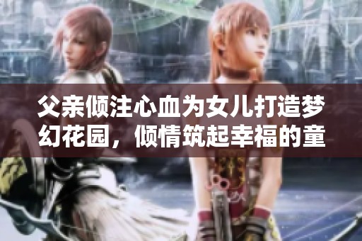 父亲倾注心血为女儿打造梦幻花园，倾情筑起幸福的童话世界