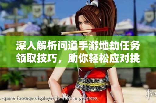 深入解析问道手游地劫任务领取技巧，助你轻松应对挑战实现目标