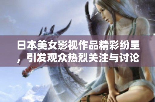 日本美女影视作品精彩纷呈，引发观众热烈关注与讨论