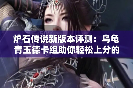 炉石传说新版本评测：乌龟青玉德卡组助你轻松上分的全面攻略