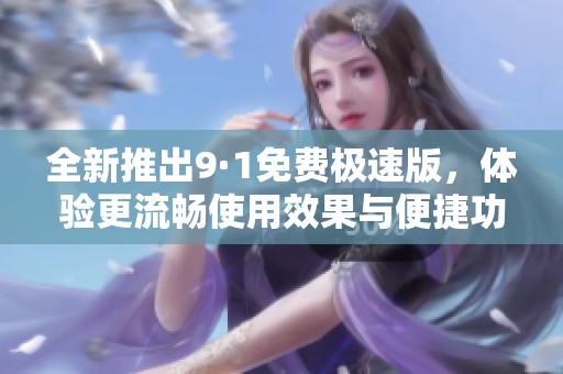 全新推出9·1免费极速版，体验更流畅使用效果与便捷功能