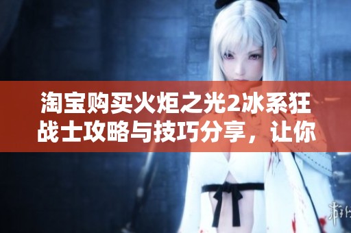 淘宝购买火炬之光2冰系狂战士攻略与技巧分享，让你轻松提升游戏体验