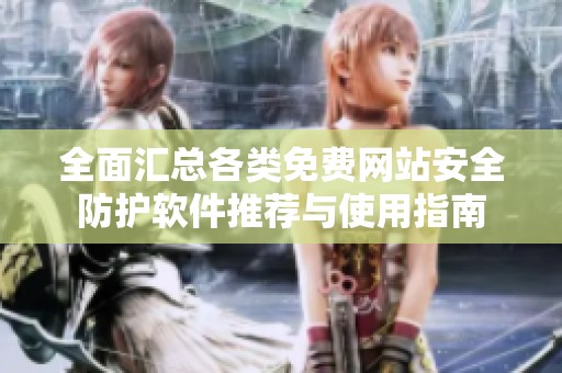 全面汇总各类免费网站安全防护软件推荐与使用指南