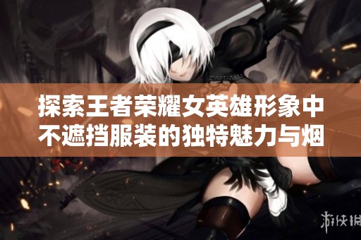 探索王者荣耀女英雄形象中不遮挡服装的独特魅力与烟雾效果分析