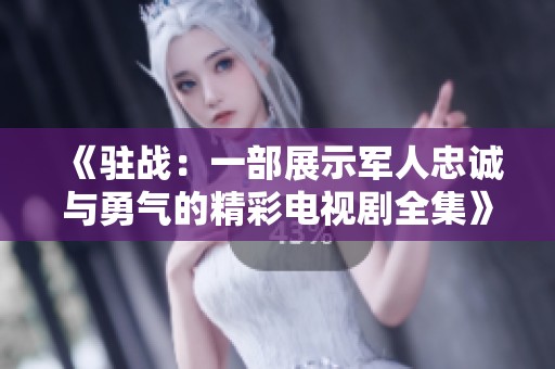 《驻战：一部展示军人忠诚与勇气的精彩电视剧全集》