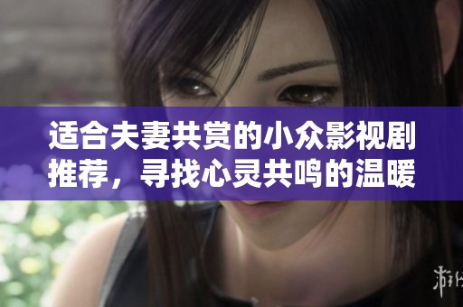 适合夫妻共赏的小众影视剧推荐，寻找心灵共鸣的温暖时光