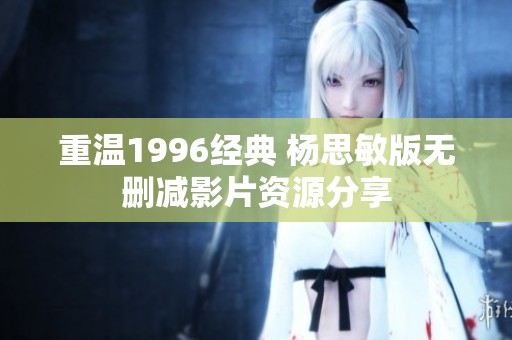 重温1996经典 杨思敏版无删减影片资源分享
