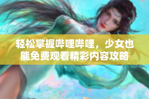 轻松掌握哔哩哔哩，少女也能免费观看精彩内容攻略