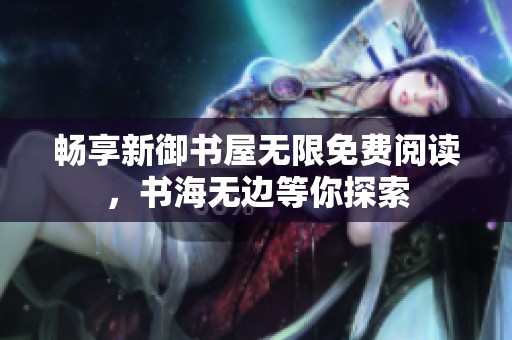 畅享新御书屋无限免费阅读，书海无边等你探索