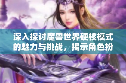 深入探讨魔兽世界硬核模式的魅力与挑战，揭示角色扮演游戏的精髓所在