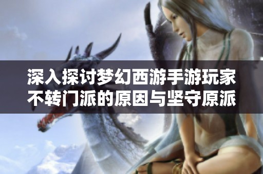 深入探讨梦幻西游手游玩家不转门派的原因与坚守原派系的心理分析及影响