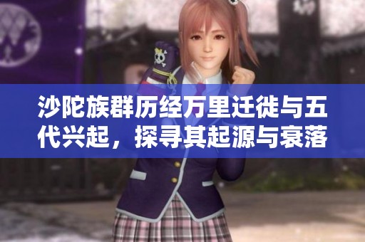 沙陀族群历经万里迁徙与五代兴起，探寻其起源与衰落之谜的历史旅程
