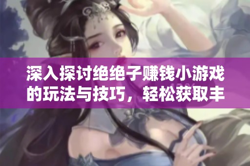 深入探讨绝绝子赚钱小游戏的玩法与技巧，轻松获取丰厚收入的攻略分享