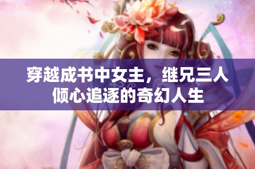 穿越成书中女主，继兄三人倾心追逐的奇幻人生
