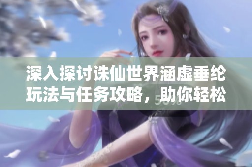 深入探讨诛仙世界涵虚垂纶玩法与任务攻略，助你轻松掌握游戏技巧与秘籍