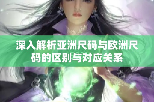 深入解析亚洲尺码与欧洲尺码的区别与对应关系
